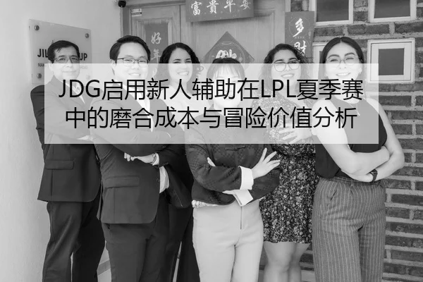 JDG启用新人辅助在LPL夏季赛中的磨合成本与冒险价值分析