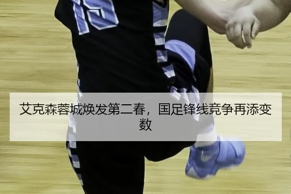 艾克森蓉城焕发第二春，国足锋线竞争再添变数