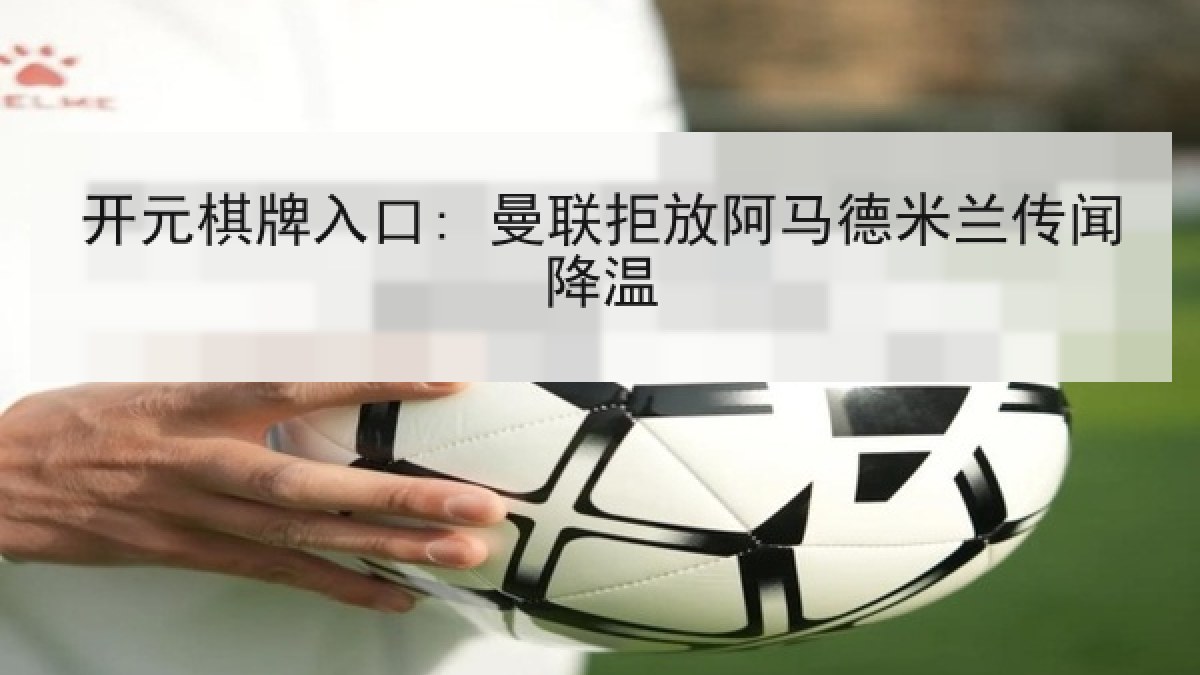 开元棋牌入口: 曼联拒放阿马德米兰传闻降温