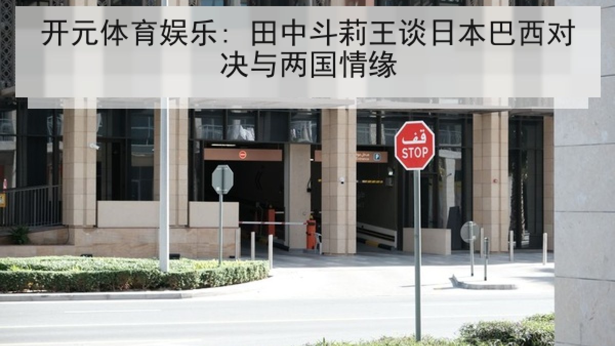 开元体育娱乐: 田中斗莉王谈日本巴西对决与两国情缘