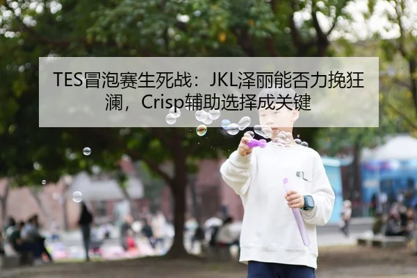 TES冒泡赛生死战：JKL泽丽能否力挽狂澜，Crisp辅助选择成关键