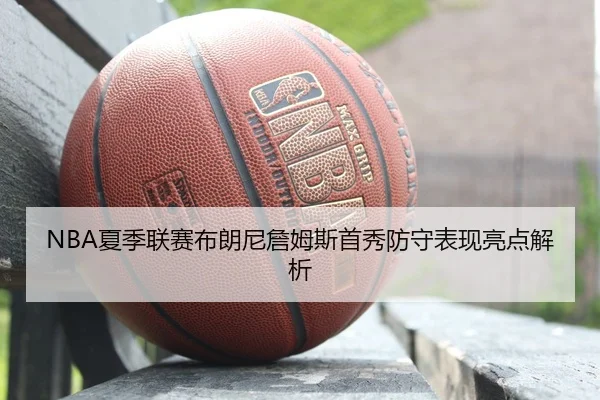 NBA夏季联赛布朗尼詹姆斯首秀防守表现亮点解析