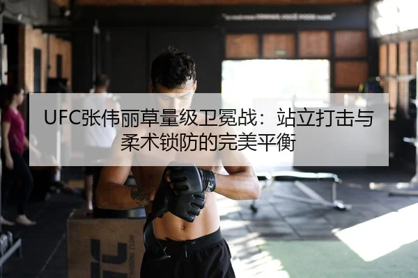 UFC张伟丽草量级卫冕战：站立打击与柔术锁防的完美平衡