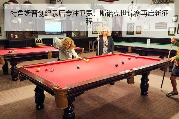 特鲁姆普创纪录后专注卫冕，斯诺克世锦赛再启新征程