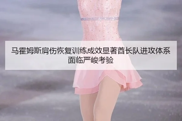 ma-huo-mu-si-jian-shang-hui-fu-xun-lian-cheng-xiao-xian-zhu-qiu-zhang-dui-jin-gong-ti-xi-mian-lin-yan-jun-kao-yan-3-995.jpg