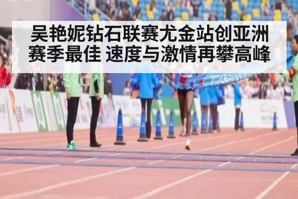 吴艳妮钻石联赛尤金站创亚洲赛季最佳 速度与激情再攀高峰