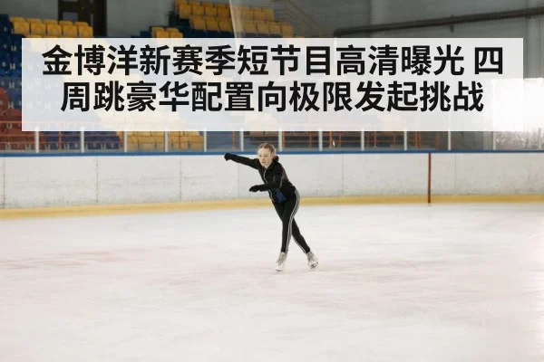 金博洋新赛季短节目高清曝光 四周跳豪华配置向极限发起挑战