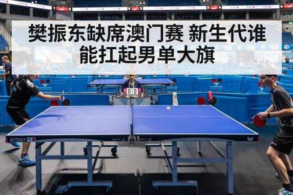 樊振东缺席澳门赛 新生代谁能扛起男单大旗