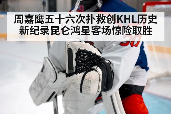 周嘉鹰五十六次扑救创KHL历史新纪录昆仑鸿星客场惊险取胜