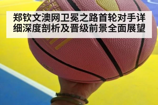 郑钦文澳网卫冕之路首轮对手详细深度剖析及晋级前景全面展望
